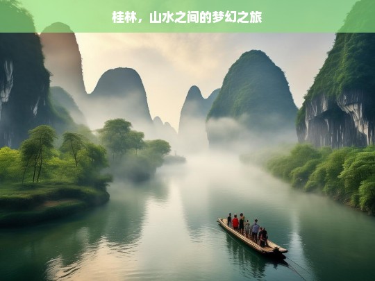 桂林，山水之间的梦幻之旅，桂林山水梦幻之旅