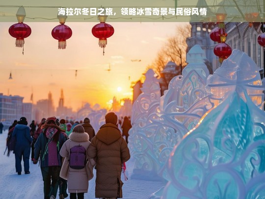 海拉尔冬日之旅，领略冰雪奇景与民俗风情，海拉尔冬日之旅，冰雪奇景与民俗风情之约