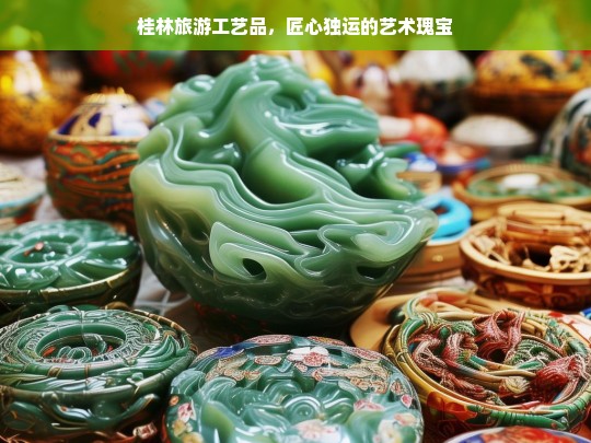 桂林旅游工艺品，匠心独运的艺术瑰宝，桂林旅游工艺品，匠心独运的瑰宝