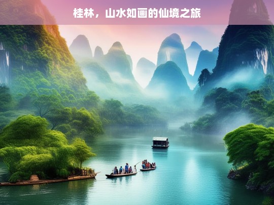 桂林，山水如画的仙境之旅，桂林，山水如画的仙境之旅