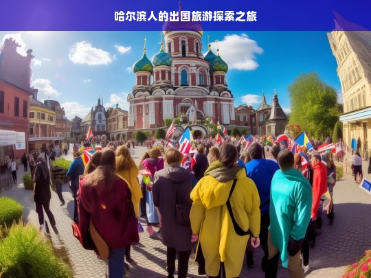 哈尔滨人的出国旅游探索之旅，哈尔滨人出国游探索记