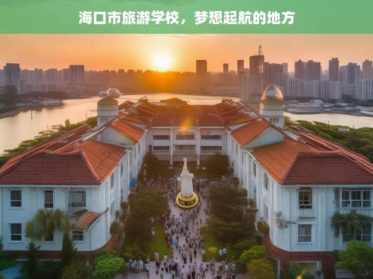 海口市旅游学校，梦想起航的地方，海口市旅游学校，梦想起航之地