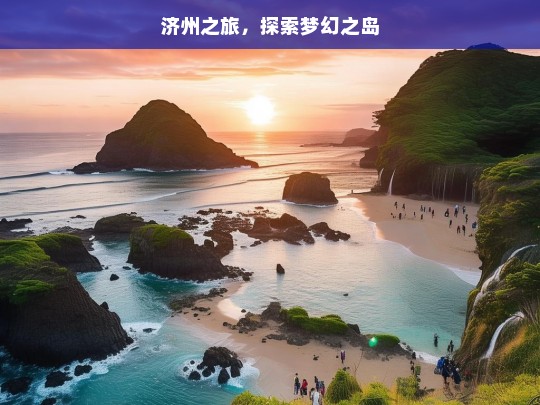 济州之旅，探索梦幻之岛，济州之旅，梦幻之岛的探索