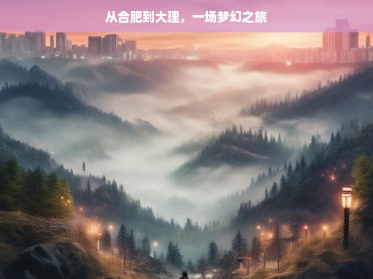 从合肥到大理，一场梦幻之旅，合肥至大理，梦幻之旅启程