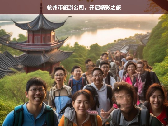 杭州市旅游公司，开启精彩之旅，杭州市旅游公司，开启精彩之旅