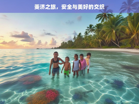 斐济之旅，安全与美好的交织，斐济之旅，安全与美好同行