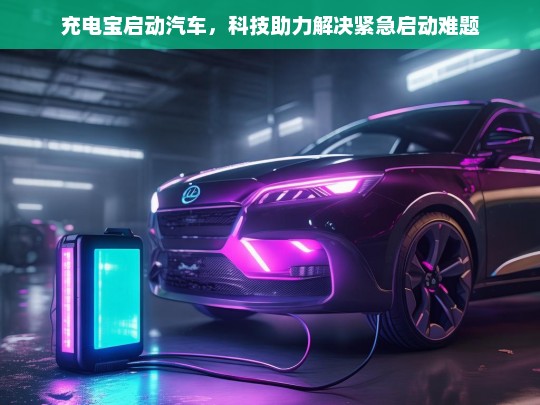 充电宝启动汽车，科技助力解决紧急启动难题