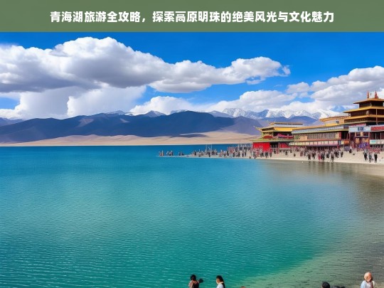 青海湖旅游全攻略，探秘高原明珠的绝美风光与文化魅力