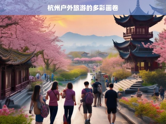 杭州户外旅游的多彩画卷，杭州户外旅游，多彩画卷徐徐展开