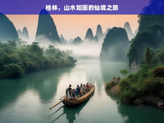 桂林，山水如画的仙境之旅，桂林，山水如画的仙境之旅