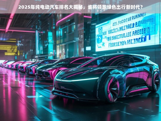 2025年纯电动汽车排名大揭秘，谁将领跑绿色出行新时代？