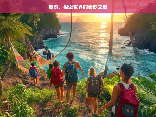 旅游，探索世界的奇妙之旅，旅游，开启奇妙世界探索之旅