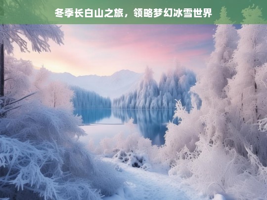 冬季长白山之旅，领略梦幻冰雪世界，冬季长白山梦幻冰雪之旅