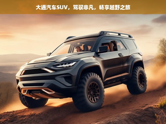 大通汽车SUV，驾驭非凡，畅享越野之旅