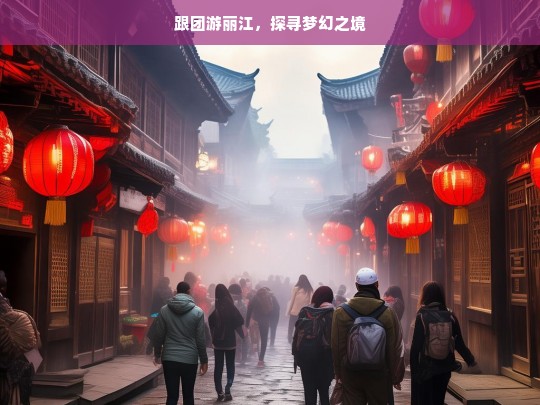 跟团游丽江，探寻梦幻之境，跟团游丽江，梦幻之境探寻之旅