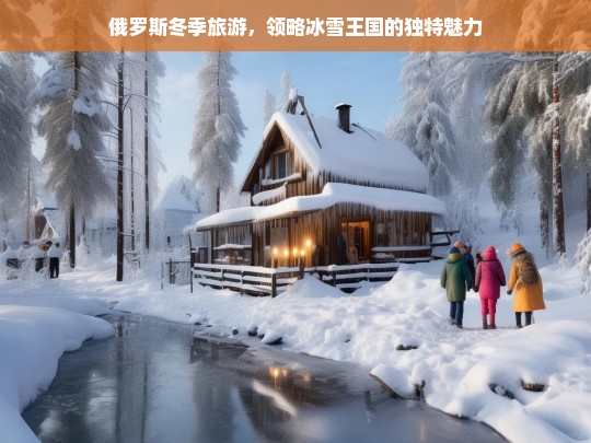 俄罗斯冬季旅游，领略冰雪王国的独特魅力，俄罗斯冬季游，冰雪王国的魅力之旅