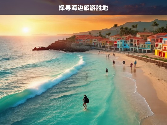 探寻海边旅游胜地，海边旅游胜地大探寻