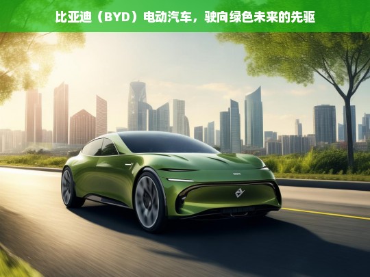 比亚迪（BYD）电动汽车，驶向绿色未来的先驱