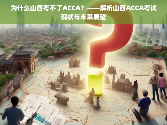 山西ACCA考试现状解析，为何难以报考及未来展望