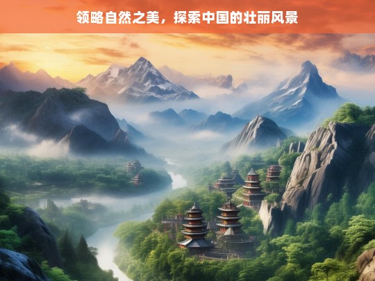 领略自然之美，探索中国的壮丽风景，领略中国自然壮丽之美