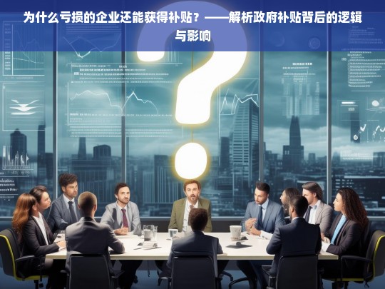 亏损企业为何仍获补贴？——政府补贴的逻辑与影响解析