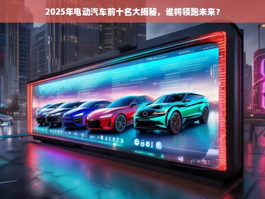 2025年电动汽车前十名大揭秘，谁将领跑未来？