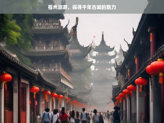 福州旅游，探寻千年古城的魅力，福州旅游，探寻千年古城魅力之旅