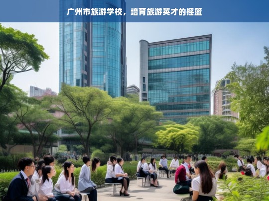 广州市旅游学校，培育旅游英才的摇篮，广州市旅游学校，旅游英才的培育摇篮