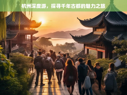 杭州深度游，探寻千年古都的魅力之旅，杭州深度游，探寻千年古都魅力