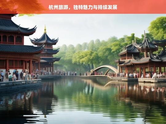 杭州旅游，独特魅力与持续发展，杭州旅游，独特魅力与持续发展之路