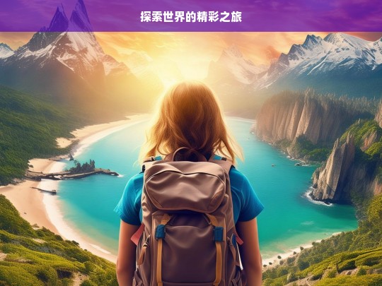 探索世界的精彩之旅，探索世界，开启精彩之旅