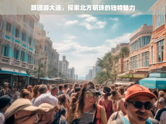 跟团游大连，北方明珠的独特魅力之旅