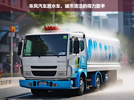 东风汽车洒水车，城市清洁的得力助手