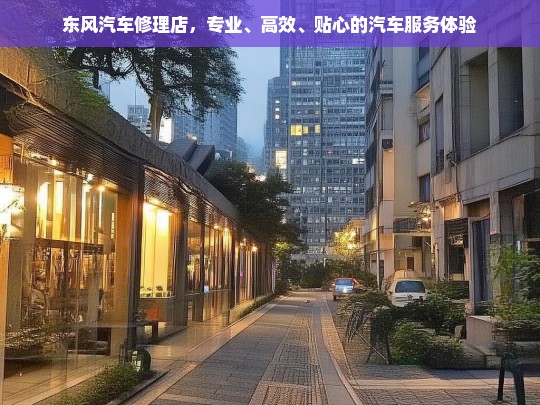 东风汽车修理店，专业、高效、贴心的汽车服务体验