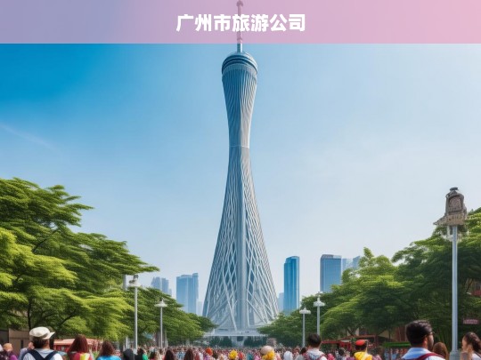 探索广州，广州市旅游公司带你领略城市魅力