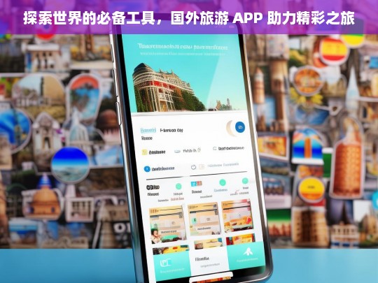 探索世界的必备工具，国外旅游 APP 助力精彩之旅，国外旅游 APP，探索世界的必备工具