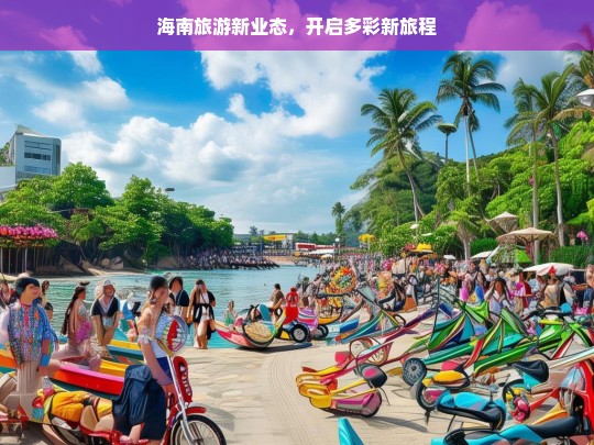 海南旅游新业态，开启多彩新旅程，海南旅游新业态，多彩新旅程开启