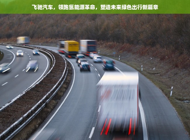 飞驰汽车，领跑氢能源革命，塑造未来绿色出行新篇章