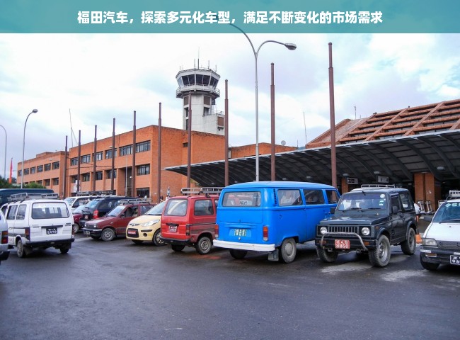 福田汽车，探索多元化车型，满足不断变化的市场需求