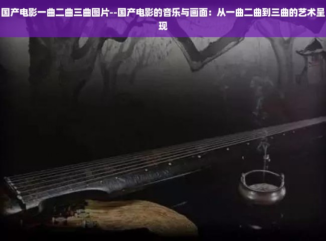 国产电影一曲二曲三曲图片--国产电影的音乐与画面：从一曲二曲到三曲的艺术呈现