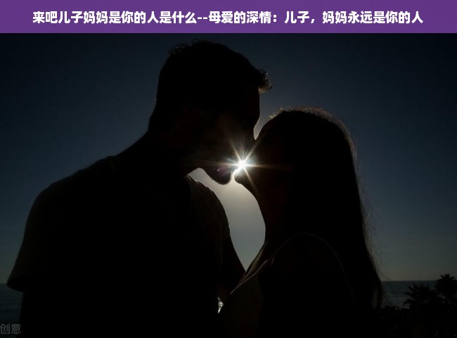 来吧儿子妈妈是你的人是什么--母爱的深情：儿子，妈妈永远是你的人