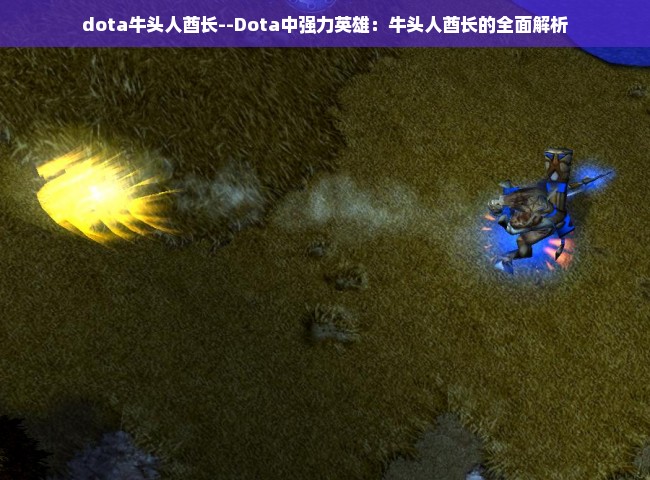 dota牛头人酋长--Dota中强力英雄：牛头人酋长的全面解析