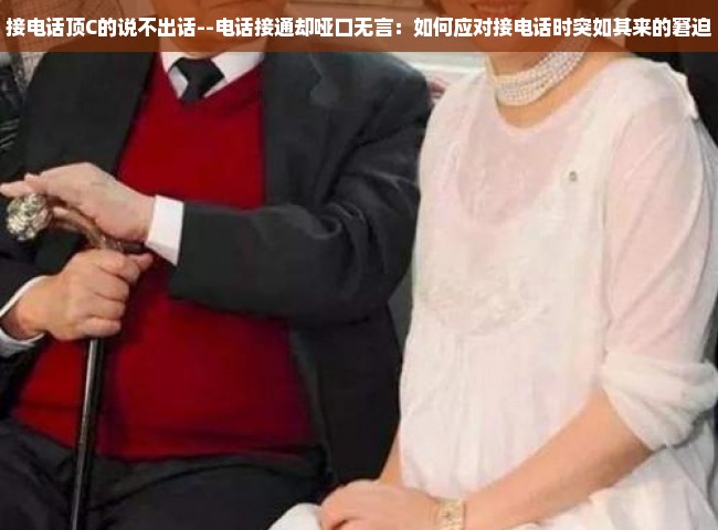 接电话顶C的说不出话--电话接通却哑口无言：如何应对接电话时突如其来的窘迫