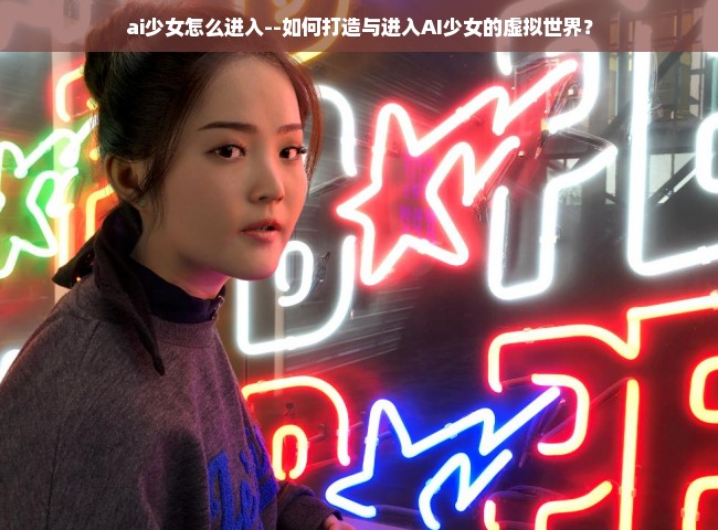 ai少女怎么进入--如何打造与进入AI少女的虚拟世界？