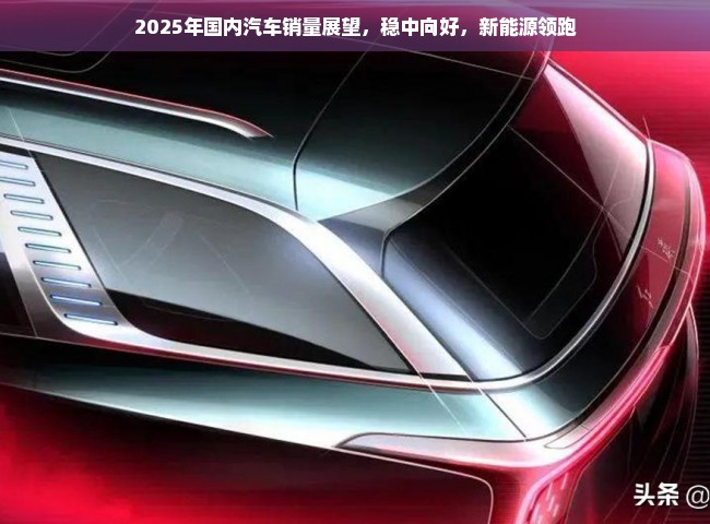 2025年国内汽车销量展望，稳中向好，新能源领跑