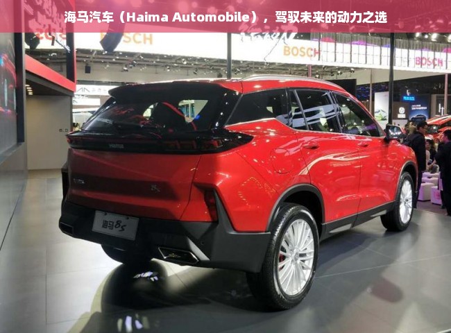 海马汽车（Haima Automobile），驾驭未来的动力之选