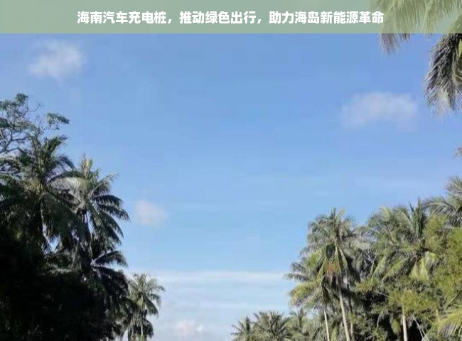 海南汽车充电桩，推动绿色出行，助力海岛新能源革命