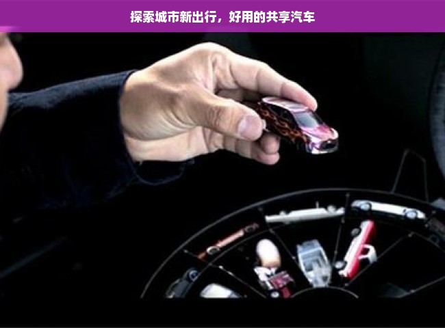 探索城市新出行，好用的共享汽车