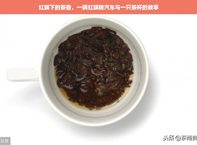 红旗下的茶香，一辆红旗牌汽车与一只茶杯的故事